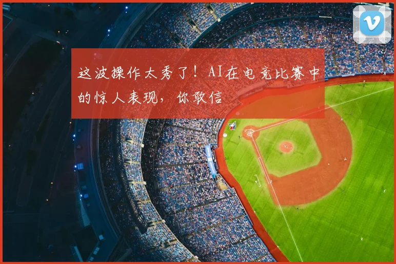 这波操作太秀了！AI在电竞比赛中的惊人表现，你敢信