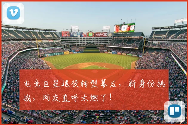 电竞巨星退役转型幕后，新身份挑战，网友直呼太燃了！