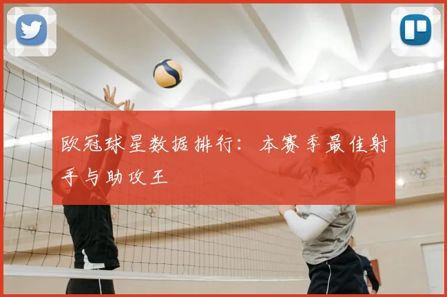 欧冠球星数据排行:本赛季最佳射手与助攻王