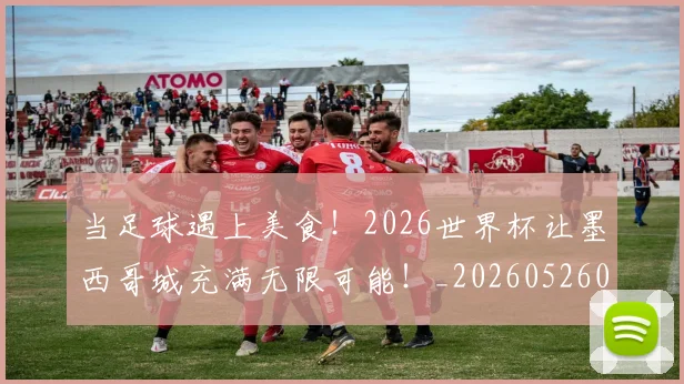 当足球遇上美食！2026世界杯让墨西哥城充满无限可能！_20260526074459