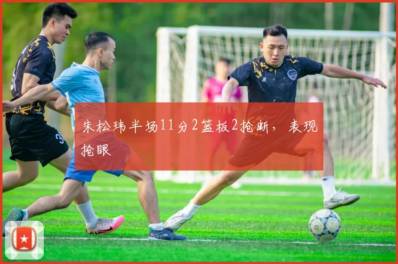 朱松玮半场11分2篮板2抢断，表现抢眼