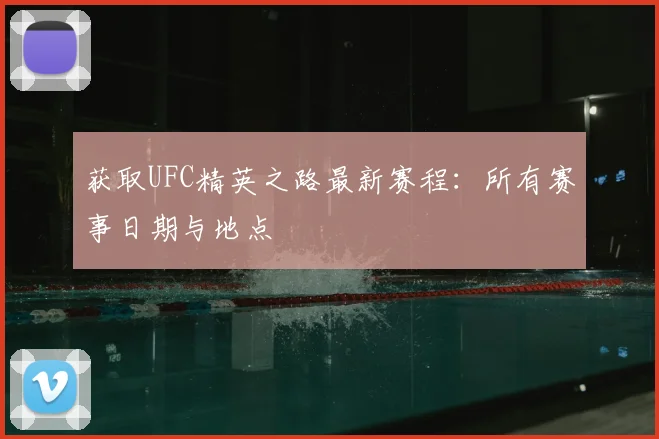 获取UFC精英之路最新赛程：所有赛事日期与地点