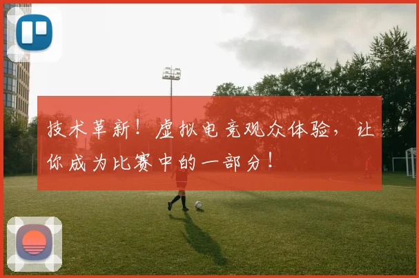技术革新!虚拟电竞观众体验,让你成为比赛中的一部分!