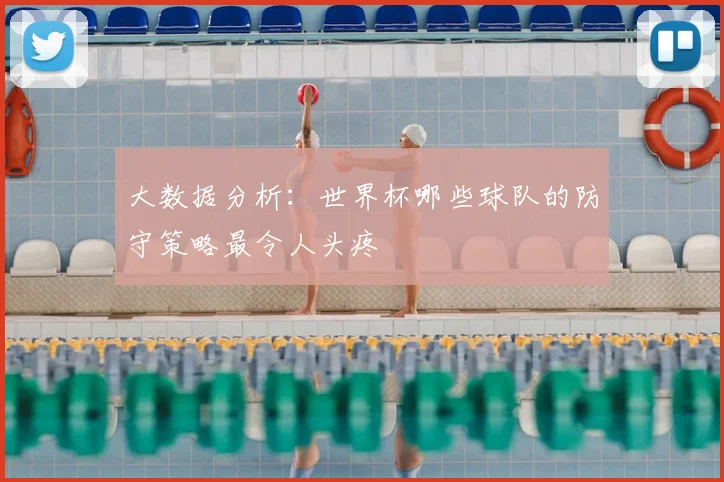大数据分析：世界杯哪些球队的防守策略最令人头疼