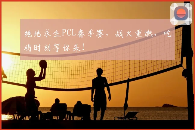 绝地求生PCL春季赛，战火重燃，吃鸡时刻等你来！