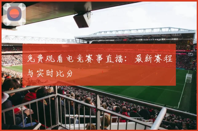 免费观看电竞赛事直播：最新赛程与实时比分