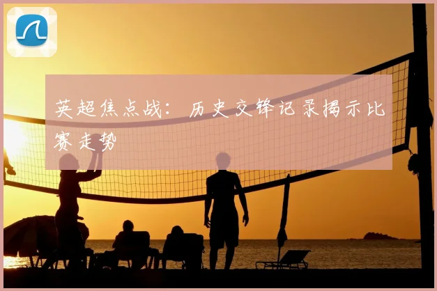 英超焦点战：历史交锋记录揭示比赛走势