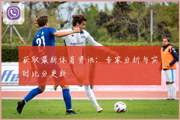 获取最新体育资讯:专家分析与实时比分更新