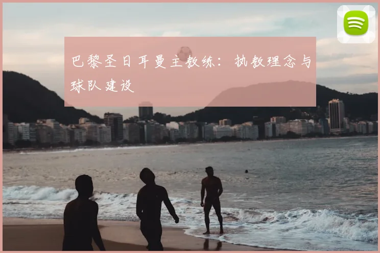 巴黎圣日耳曼主教练:执教理念与球队建设