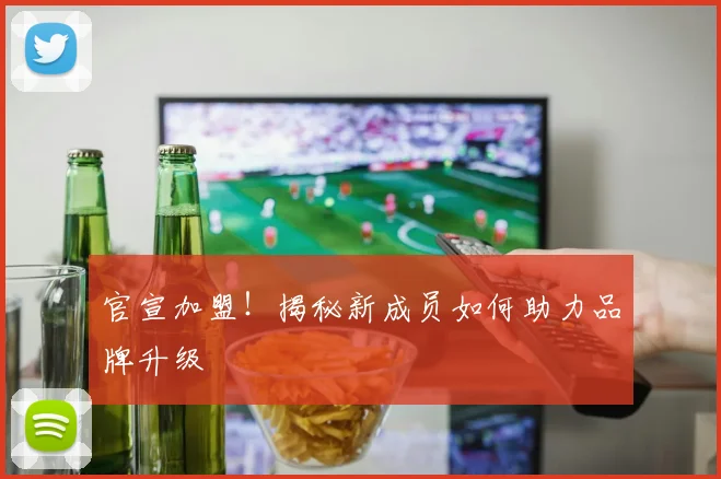 官宣加盟！揭秘新成员如何助力品牌升级