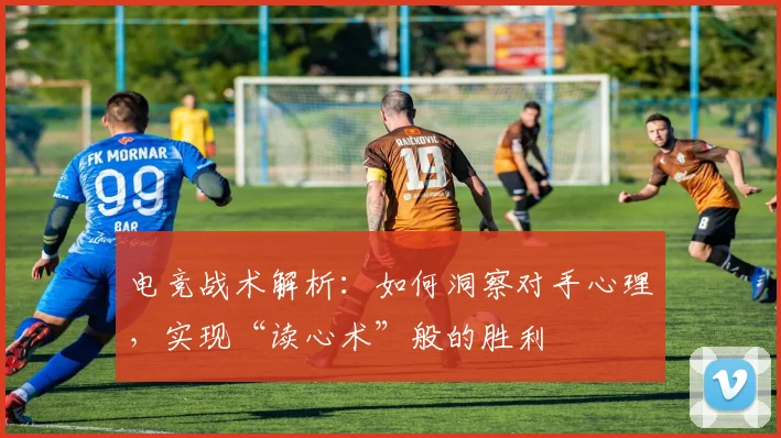 电竞战术解析：如何洞察对手心理，实现“读心术”般的胜利