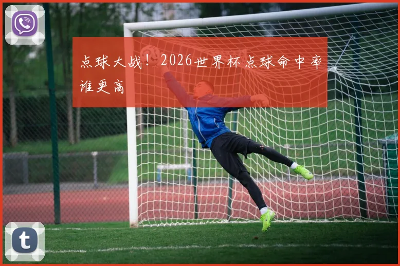 点球大战！2026世界杯点球命中率谁更高
