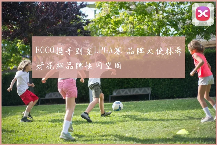 ECCO携手别克LPGA赛 品牌大使林希妤亮相品牌快闪空间