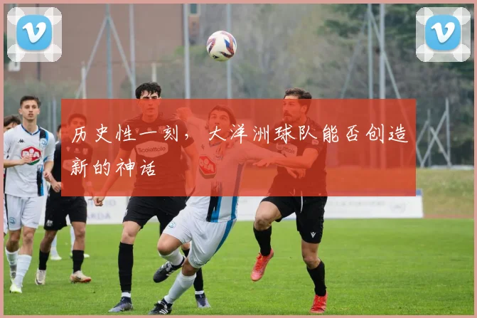 历史性一刻，大洋洲球队能否创造新的神话