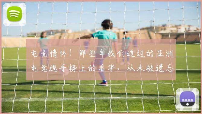 电竞情怀！那些年我们追过的亚洲电竞选手榜上的名字，从未被遗忘
