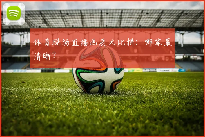 体育现场直播画质大比拼:哪家最清晰?