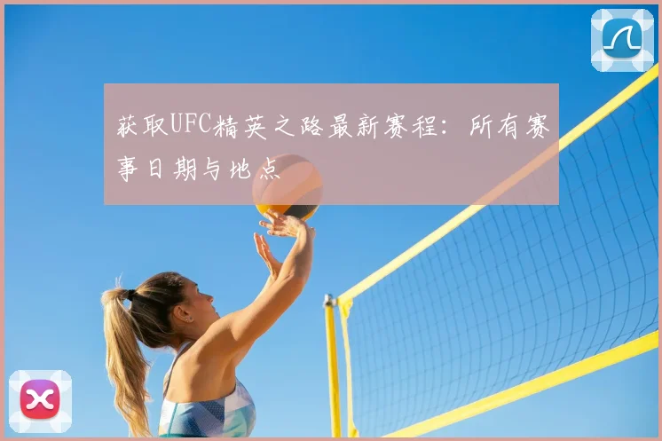 获取UFC精英之路最新赛程：所有赛事日期与地点