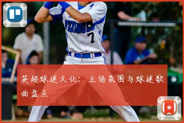 英超球迷文化：主场氛围与球迷歌曲盘点