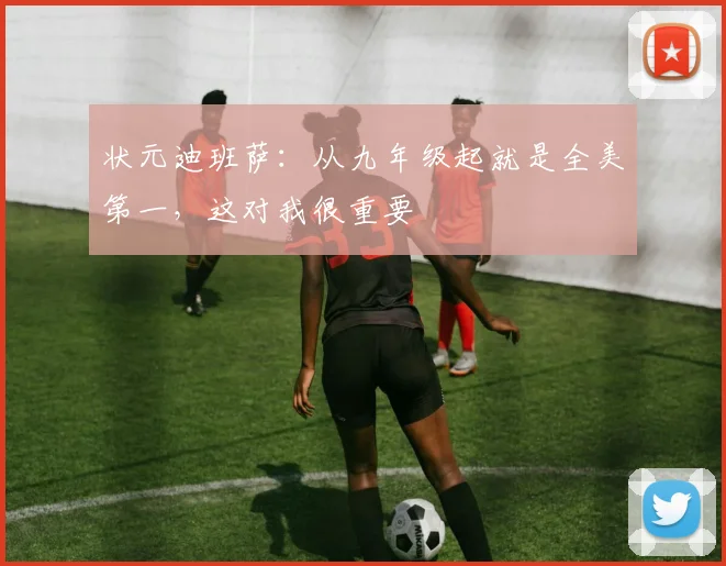 状元迪班萨：从九年级起就是全美第一，这对我很重要