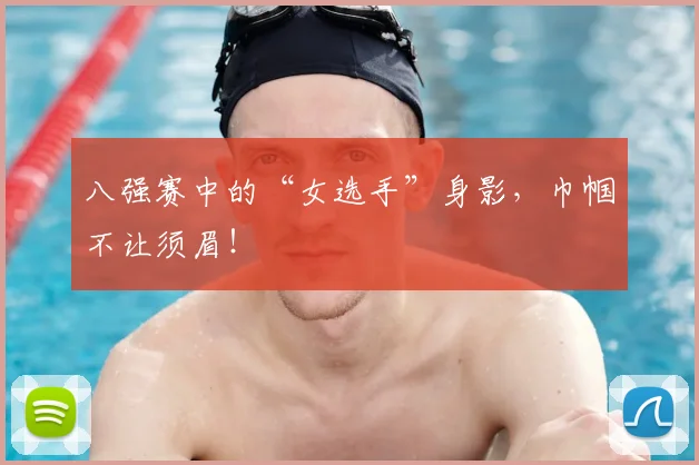 八强赛中的“女选手”身影,巾帼不让须眉!