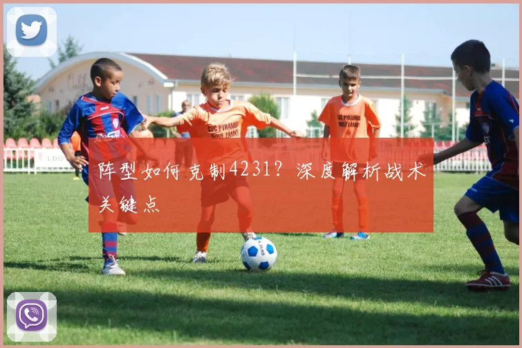 阵型如何克制4231？深度解析战术关键点