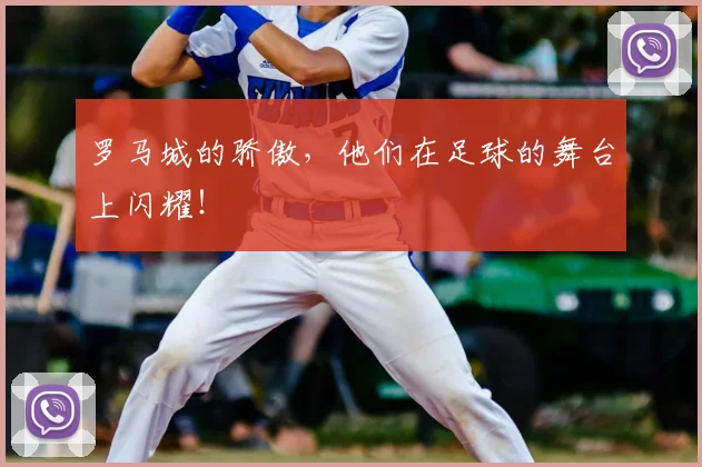 罗马城的骄傲,他们在足球的舞台上闪耀!