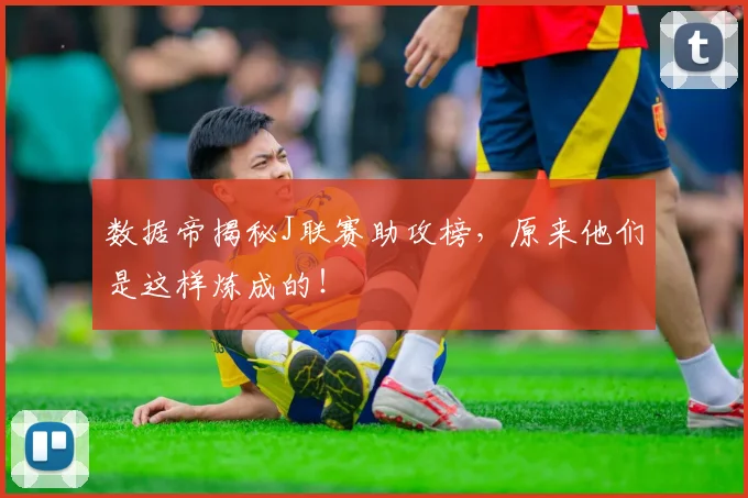 数据帝揭秘J联赛助攻榜，原来他们是这样炼成的！