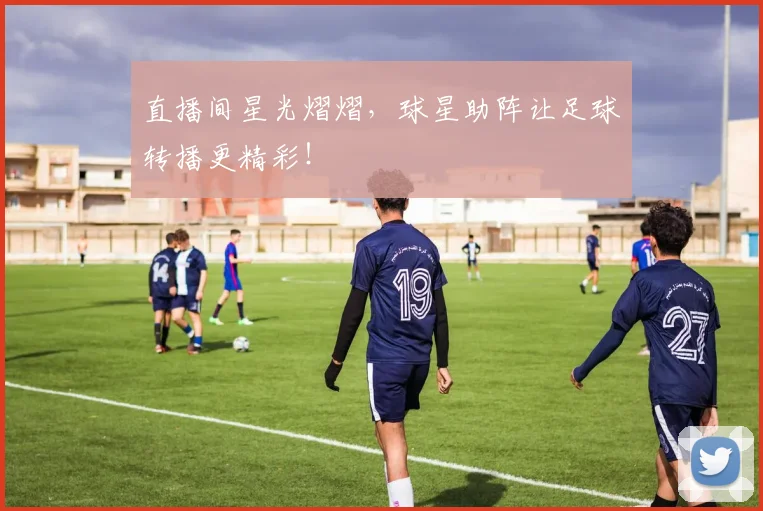 直播间星光熠熠，球星助阵让足球转播更精彩！