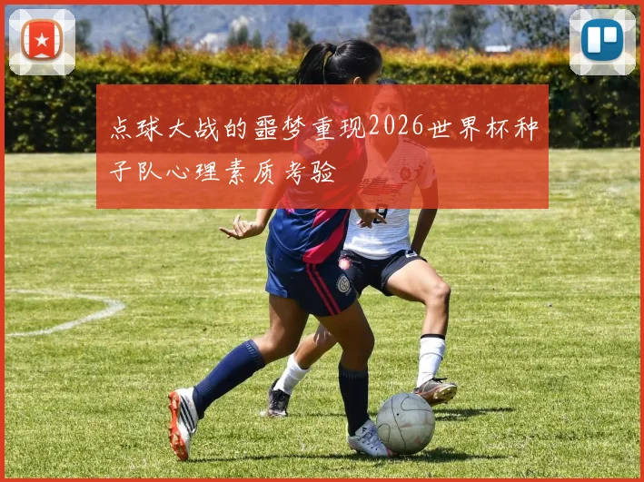 点球大战的噩梦重现2026世界杯种子队心理素质考验