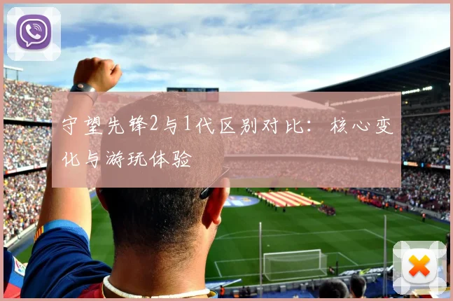 守望先锋2与1代区别对比：核心变化与游玩体验
