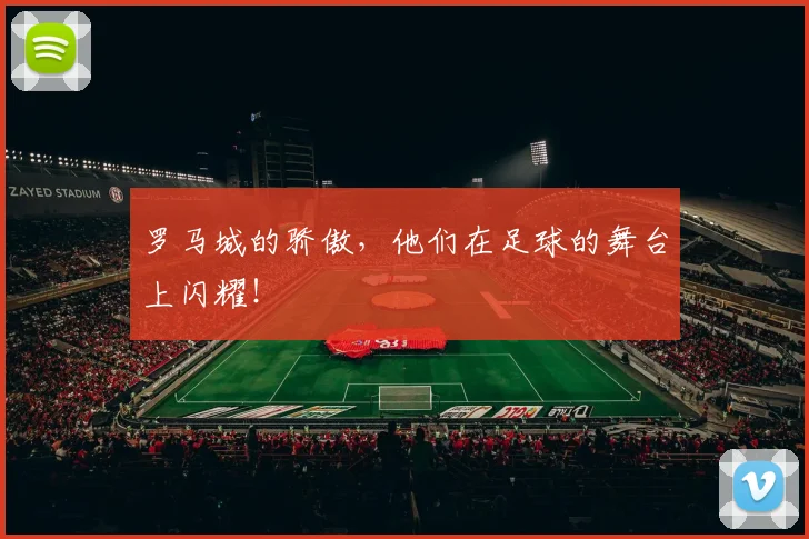 罗马城的骄傲，他们在足球的舞台上闪耀！