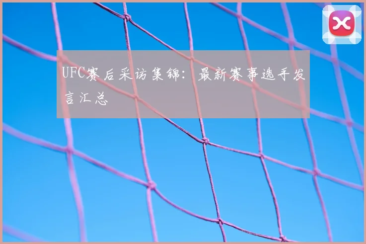 UFC赛后采访集锦：最新赛事选手发言汇总