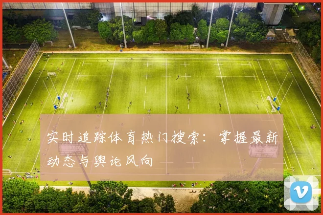 实时追踪体育热门搜索：掌握最新动态与舆论风向