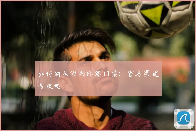 如何购买温网比赛门票：官方渠道与攻略