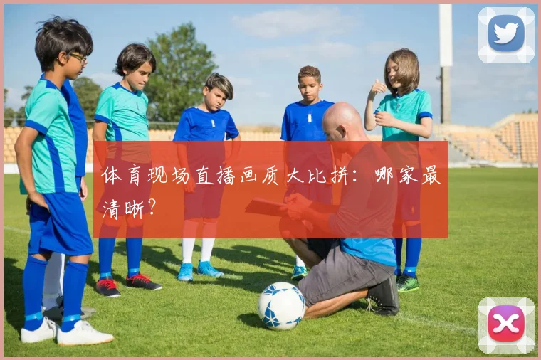 体育现场直播画质大比拼：哪家最清晰？
