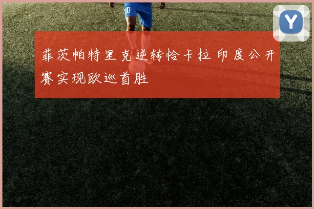 菲茨帕特里克逆转恰卡拉 印度公开赛实现欧巡首胜
