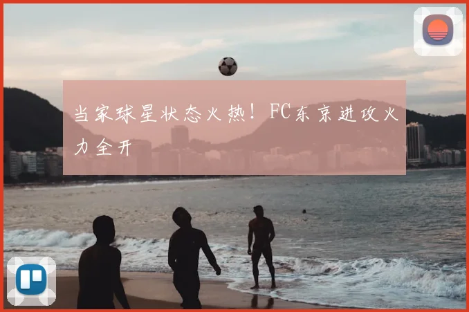 当家球星状态火热！FC东京进攻火力全开