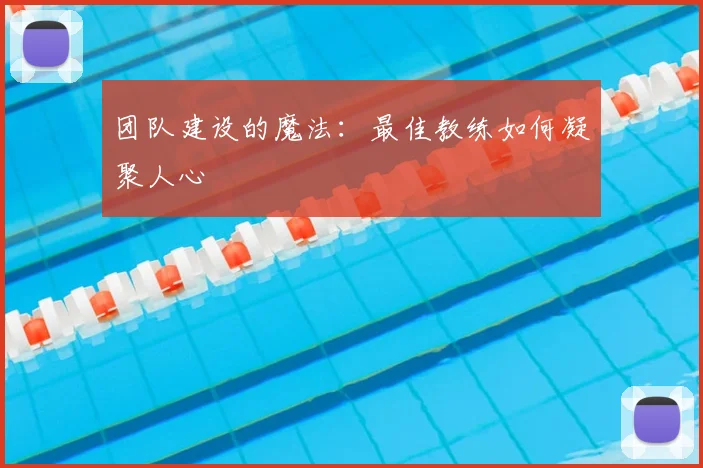 团队建设的魔法:最佳教练如何凝聚人心