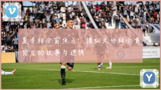夏季转会窗焦点:揭秘天价转会费背后的故事与逻辑