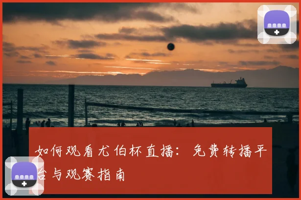 如何观看尤伯杯直播:免费转播平台与观赛指南