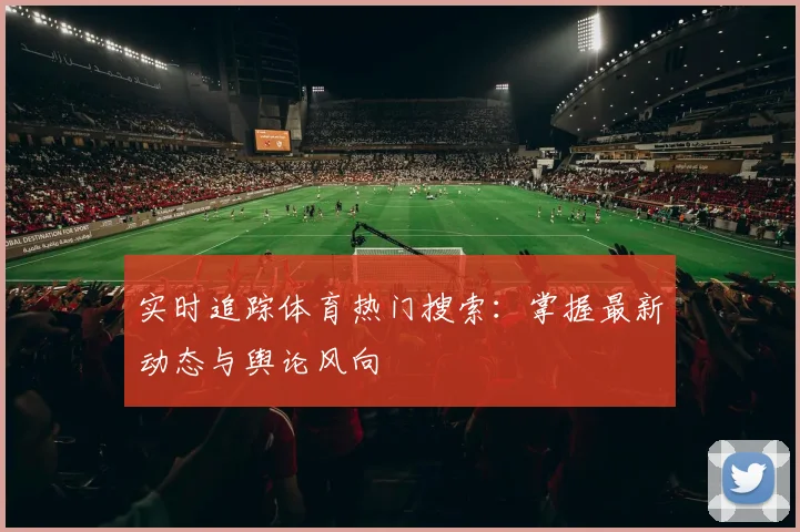实时追踪体育热门搜索:掌握最新动态与舆论风向