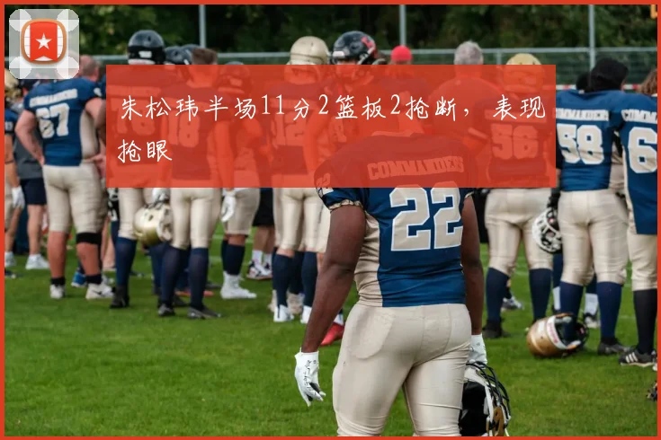 朱松玮半场11分2篮板2抢断，表现抢眼