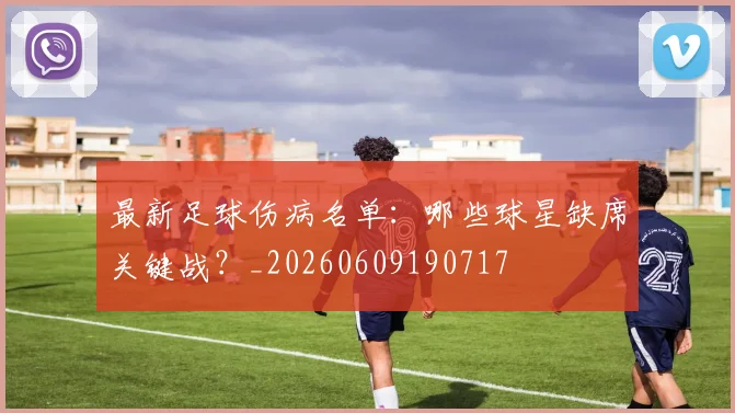 最新足球伤病名单：哪些球星缺席关键战？_20260609190717