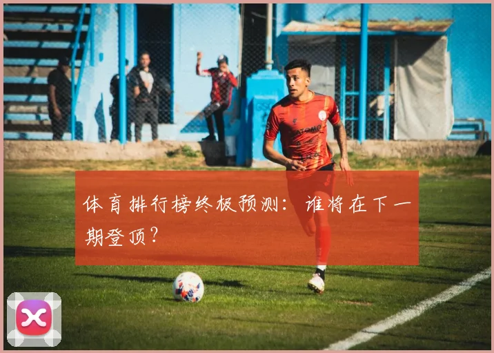 体育排行榜终极预测：谁将在下一期登顶？