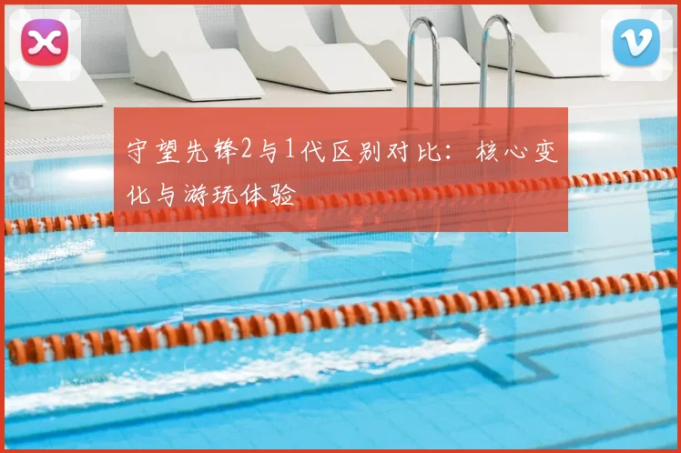 守望先锋2与1代区别对比：核心变化与游玩体验