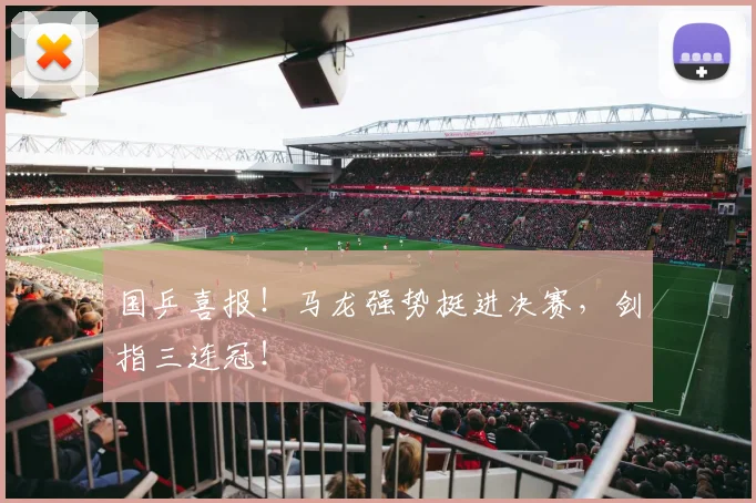 国乒喜报！马龙强势挺进决赛，剑指三连冠！