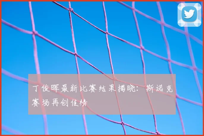 丁俊晖最新比赛结果揭晓:斯诺克赛场再创佳绩