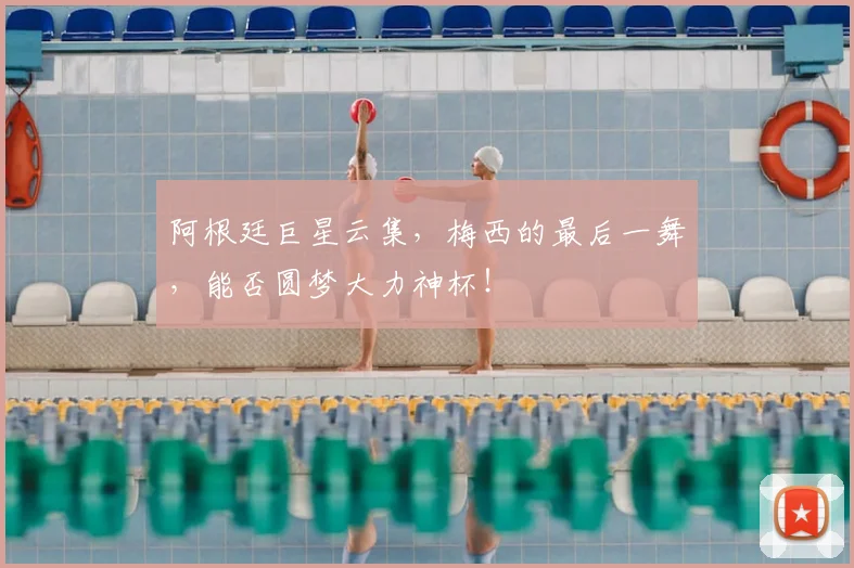 阿根廷巨星云集，梅西的最后一舞，能否圆梦大力神杯！