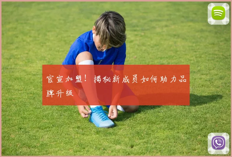 官宣加盟！揭秘新成员如何助力品牌升级