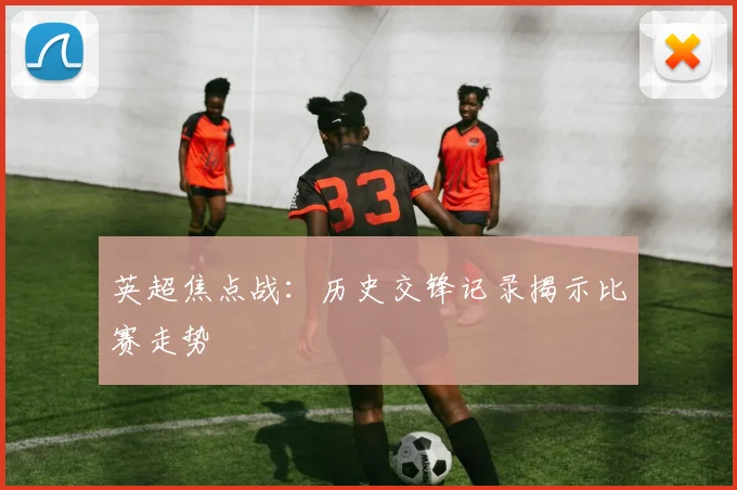 英超焦点战：历史交锋记录揭示比赛走势